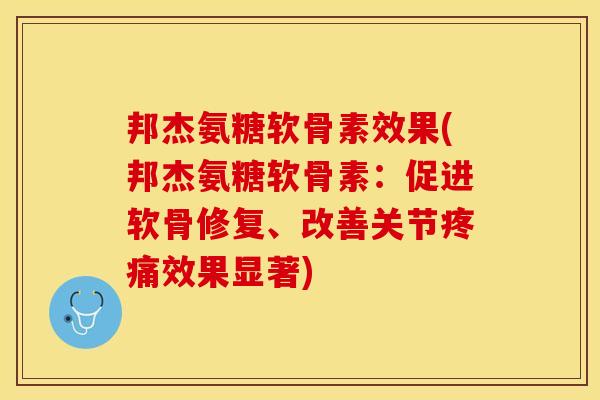 邦杰氨糖软骨素效果(邦杰氨糖软骨素：促进软骨修复、改善关节疼痛效果显著)-第1张图片-关节保镖