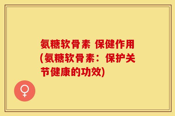 氨糖软骨素 保健作用(氨糖软骨素：保护关节健康的功效)