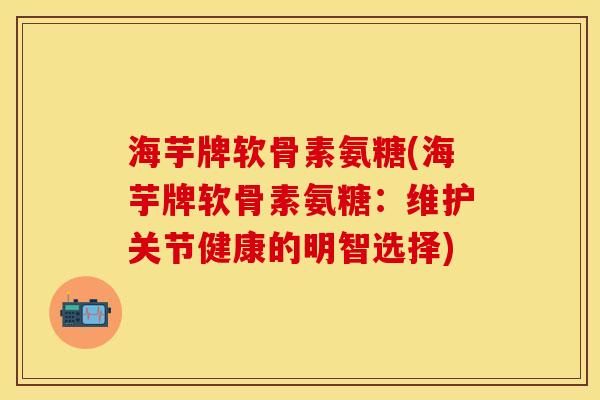 海芋牌软骨素氨糖(海芋牌软骨素氨糖:维护关节健康的明智选择)-第1张图片-关节保镖 海芋牌软骨素氨糖(海芋牌软骨素氨糖:维护关节健康的明智选择)-第1张图片-关节保镖