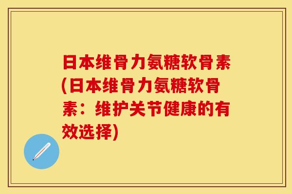 日本维骨力氨糖软骨素(日本维骨力氨糖软骨素:维护关节健康的有效选择)-第1张图片-关节保镖 日本维骨力氨糖软骨素(日本维骨力氨糖软骨素:维护关节健康的有效选择)-第1张图片-关节保镖