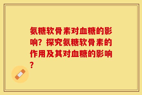 氨糖软骨素对血糖的影响？探究氨糖软骨素的作用及其对血糖的影响？