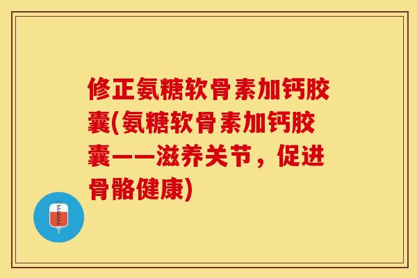 修正氨糖软骨素加钙胶囊(氨糖软骨素加钙胶囊——滋养关节，促进骨骼健康)-第1张图片-关节保镖
