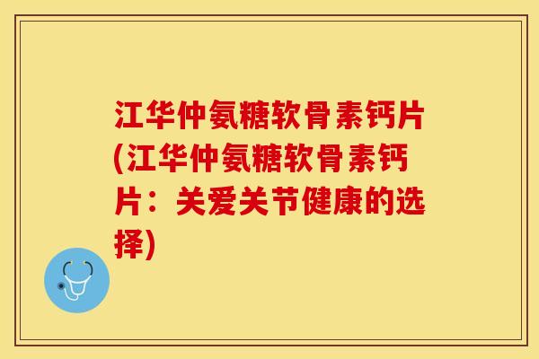 江华仲氨糖软骨素钙片(江华仲氨糖软骨素钙片：关爱关节健康的选择)