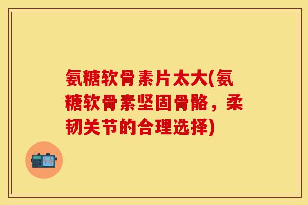 氨糖软骨素片太大(氨糖软骨素坚固骨骼，柔韧关节的合理选择)