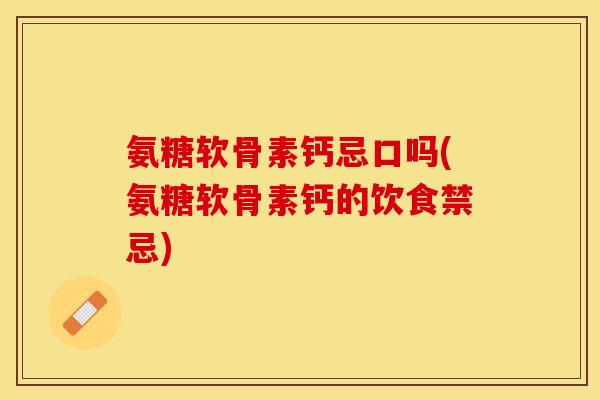 氨糖软骨素钙忌口吗(氨糖软骨素钙的饮食禁忌)