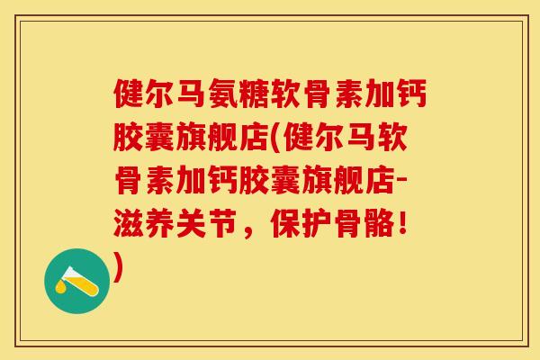 健尔马氨糖软骨素加钙胶囊旗舰店(健尔马软骨素加钙胶囊旗舰店-滋养关节，保护骨骼！)