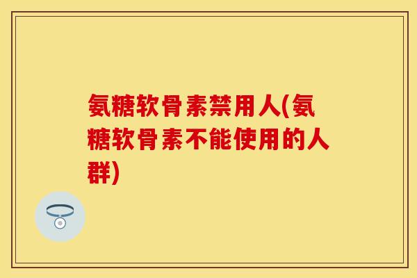 氨糖软骨素禁用人(氨糖软骨素不能使用的人群)