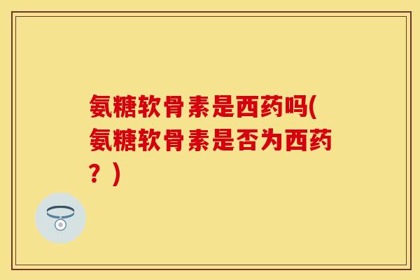 氨糖软骨素是西药吗(氨糖软骨素是否为西药？)