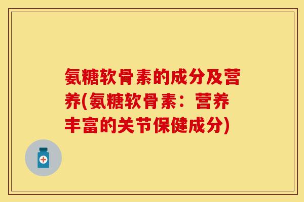 氨糖软骨素的成分及营养(氨糖软骨素：营养丰富的关节保健成分)