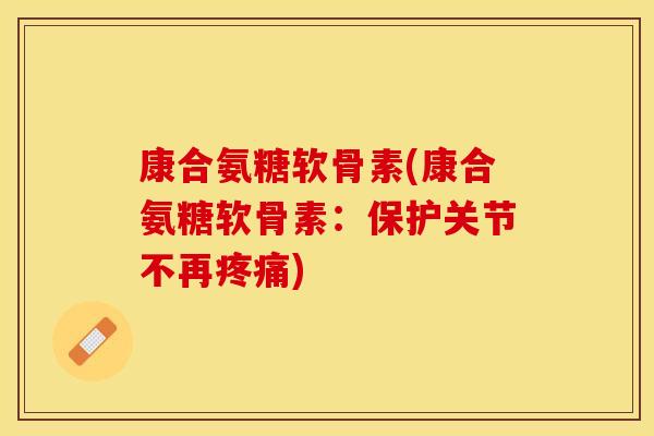 康合氨糖软骨素(康合氨糖软骨素：保护关节不再疼痛)