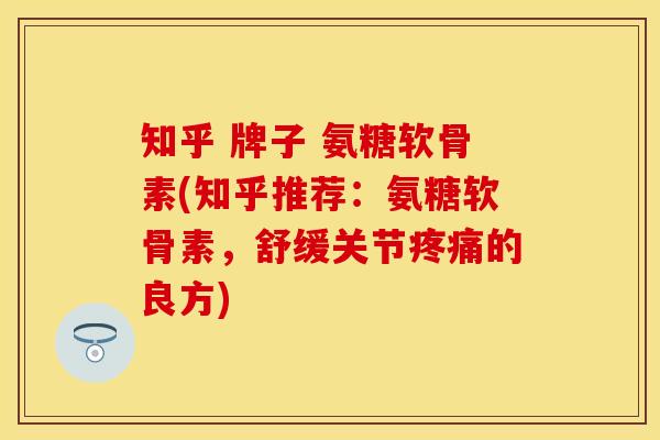 知乎 牌子 氨糖软骨素(知乎推荐:氨糖软骨素,舒缓关节疼痛的良方)-第1张图片-关节保镖 知乎 牌子 氨糖软骨素(知乎推荐:氨糖软骨素,舒缓关节疼痛的良方)-第1张图片-关节保镖