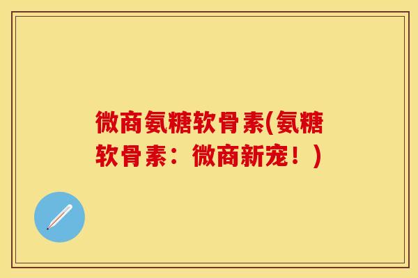 微商氨糖软骨素(氨糖软骨素：微商新宠！)