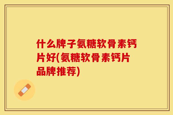 什么牌子氨糖软骨素钙片好(氨糖软骨素钙片品牌推荐)-第1张图片-关节保镖 什么牌子氨糖软骨素钙片好(氨糖软骨素钙片品牌推荐)-第1张图片-关节保镖