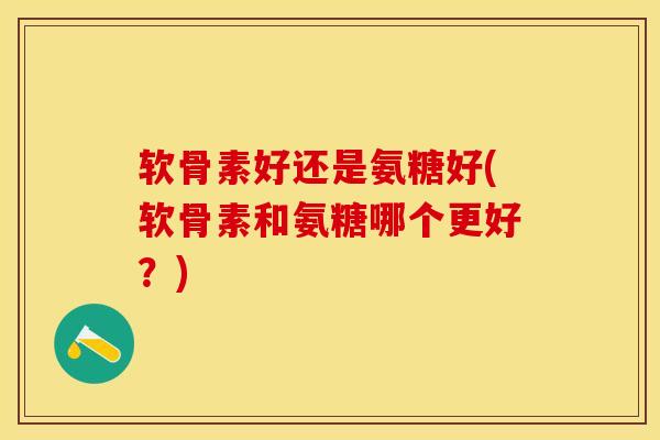 软骨素好还是氨糖好(软骨素和氨糖哪个更好？)