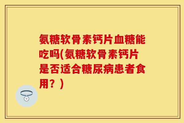 氨糖软骨素钙片血糖能吃吗(氨糖软骨素钙片是否适合糖尿病患者食用？)