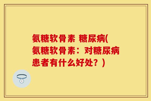 氨糖软骨素 糖尿病(氨糖软骨素：对糖尿病患者有什么好处？)