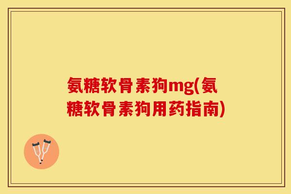 氨糖软骨素狗mg(氨糖软骨素狗用药指南)