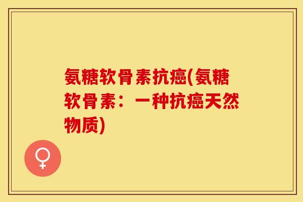 氨糖软骨素抗癌(氨糖软骨素：一种抗癌天然物质)