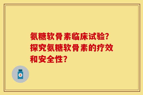 氨糖软骨素临床试验？探究氨糖软骨素的疗效和安全性？