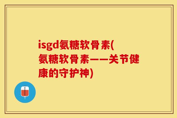 isgd氨糖软骨素(氨糖软骨素——关节健康的守护神)