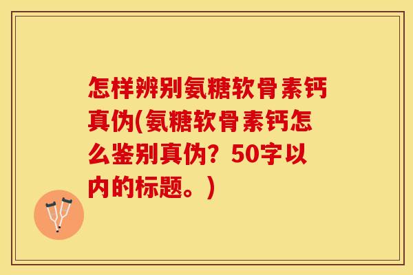 怎样辨别氨糖软骨素钙真伪？氨糖软骨素钙怎么鉴别真伪？
