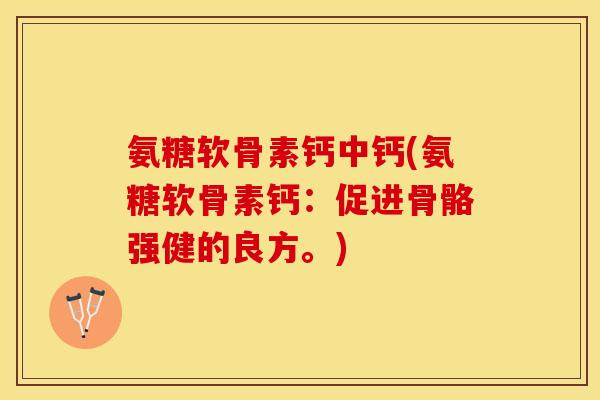 氨糖软骨素钙中钙(氨糖软骨素钙：促进骨骼强健的良方。)