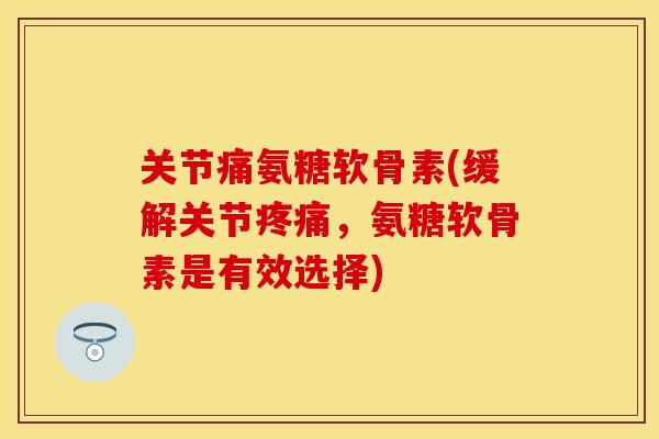 关节痛氨糖软骨素(缓解关节疼痛，氨糖软骨素是有效选择)