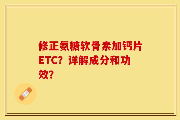 修正氨糖软骨素加钙片ETC？详解成分和功效？