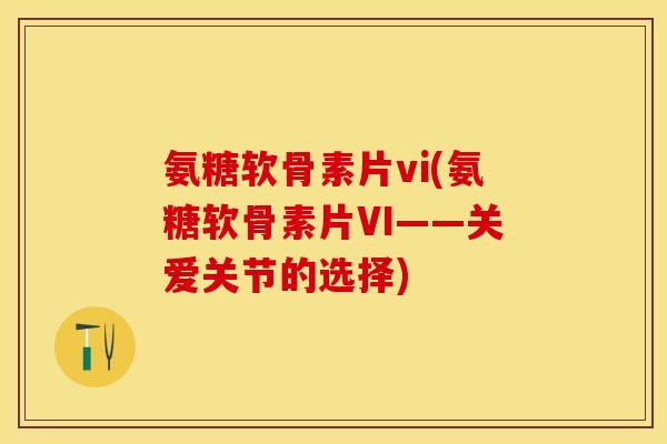 氨糖软骨素片vi(氨糖软骨素片VI——关爱关节的选择)