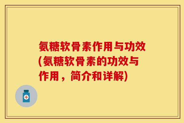 氨糖软骨素作用与功效(氨糖软骨素的功效与作用，简介和详解)