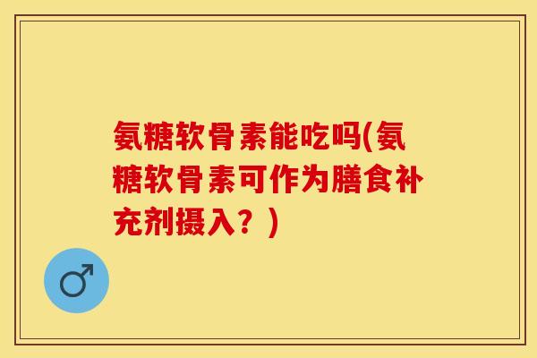 氨糖软骨素能吃吗(氨糖软骨素可作为膳食补充剂摄入？)