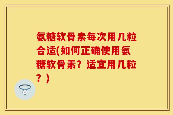 氨糖软骨素每次用几粒合适(如何正确使用氨糖软骨素？适宜用几粒？)