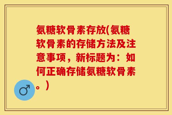 氨糖软骨素存放(氨糖软骨素的存储方法及注意事项，新标题为：如何正确存储氨糖软骨素。)