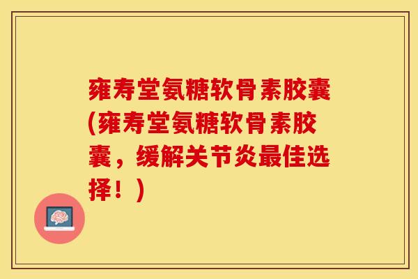 雍寿堂氨糖软骨素胶囊(雍寿堂氨糖软骨素胶囊，缓解关节炎最佳选择！)