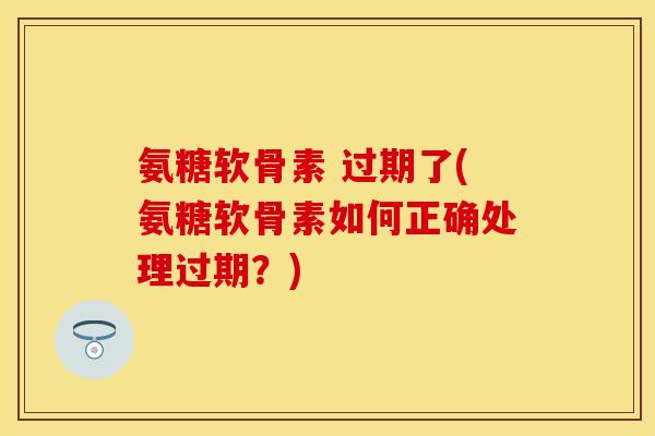 氨糖软骨素 过期了(氨糖软骨素如何正确处理过期?)-第1张图片-关节保镖 氨糖软骨素 过期了(氨糖软骨素如何正确处理过期?)-第1张图片-关节保镖