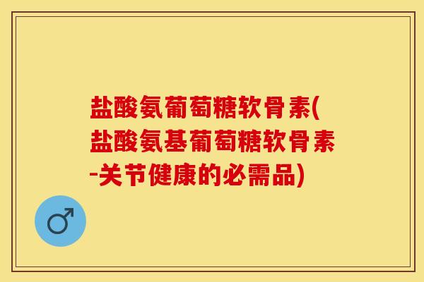 盐酸氨葡萄糖软骨素(盐酸氨基葡萄糖软骨素-关节健康的必需品)
