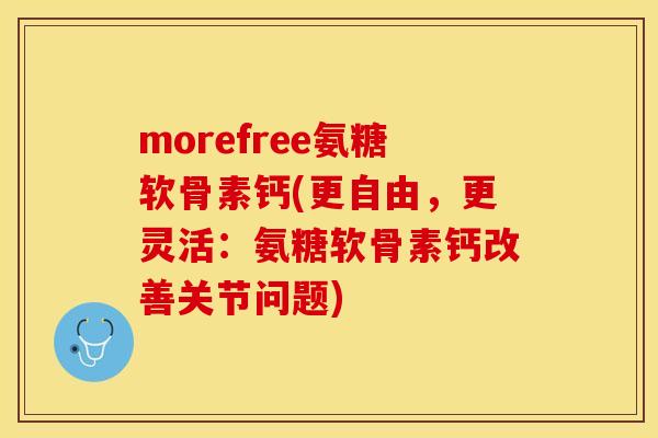 morefree氨糖软骨素钙(更自由，更灵活：氨糖软骨素钙改善关节问题)