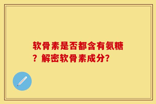 软骨素是否都含有氨糖？解密软骨素成分？-第1张图片-关节保镖