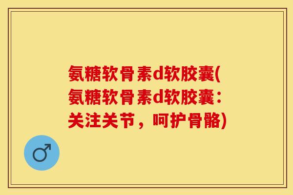 氨糖软骨素d软胶囊(氨糖软骨素d软胶囊：关注关节，呵护骨骼)