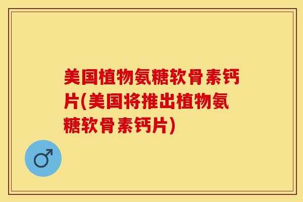 美国植物氨糖软骨素钙片(美国将推出植物氨糖软骨素钙片)
