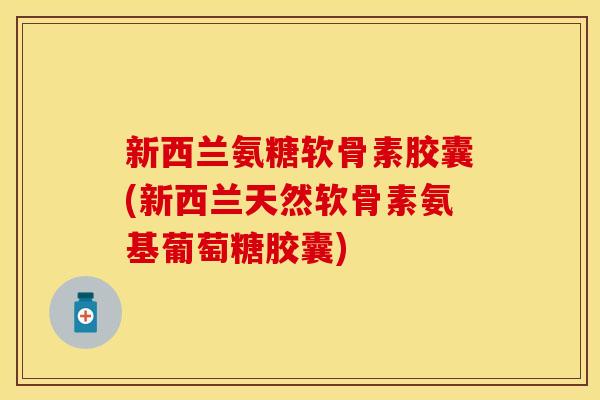 新西兰氨糖软骨素胶囊(新西兰天然软骨素氨基葡萄糖胶囊)
