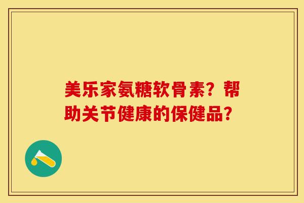 美乐家氨糖软骨素？帮助关节健康的保健品？