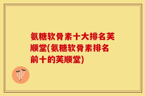 氨糖软骨素十大排名芙顺堂(氨糖软骨素排名前十的芙顺堂)
