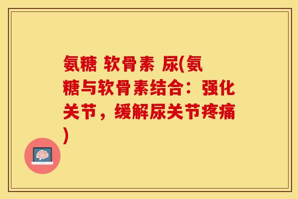 氨糖 软骨素 尿(氨糖与软骨素结合：强化关节，缓解尿关节疼痛)