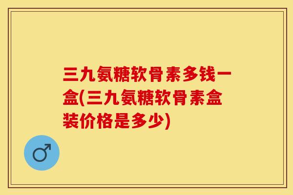 三九氨糖软骨素多钱一盒(三九氨糖软骨素盒装价格是多少)-第1张图片-关节保镖 三九氨糖软骨素多钱一盒(三九氨糖软骨素盒装价格是多少)-第1张图片-关节保镖