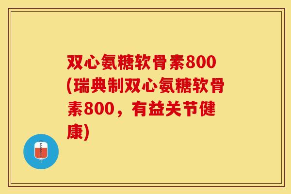 双心氨糖软骨素800(瑞典制双心氨糖软骨素800，有益关节健康)