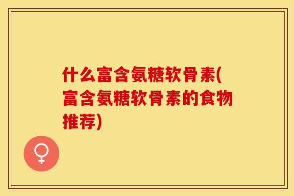 什么富含氨糖软骨素(富含氨糖软骨素的食物推荐)