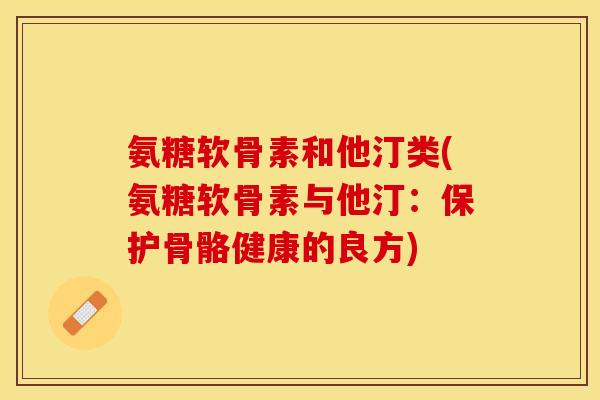 氨糖软骨素和他汀类(氨糖软骨素与他汀:保护骨骼健康的良方)-第1张图片-关节保镖 氨糖软骨素和他汀类(氨糖软骨素与他汀:保护骨骼健康的良方)-第1张图片-关节保镖