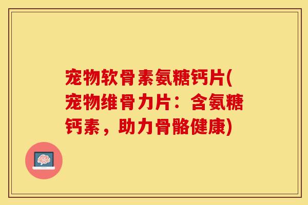 宠物软骨素氨糖钙片(宠物维骨力片：含氨糖钙素，助力骨骼健康)