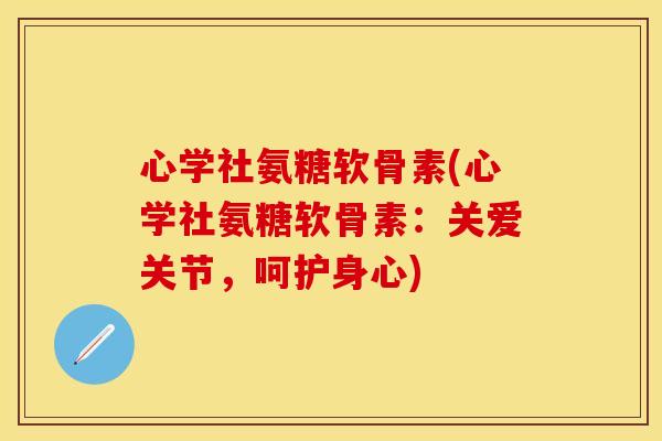 心学社氨糖软骨素(心学社氨糖软骨素：关爱关节，呵护身心)